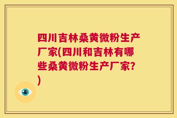 四川吉林桑黄微粉生产厂家(四川和吉林有哪些桑黄微粉生产厂家?) 四川吉林桑黄微粉生产厂家(四川和吉林有哪些桑黄微粉生产厂家?)
