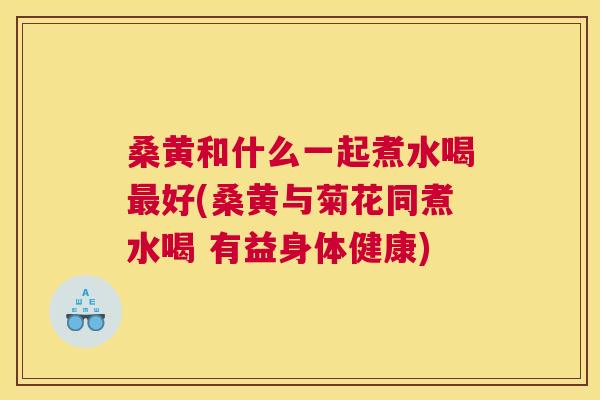 桑黄和什么一起煮水喝好(桑黄与菊花同煮水喝 有益身体健康) 桑黄和什么一起煮水喝好(桑黄与菊花同煮水喝 有益身体健康)