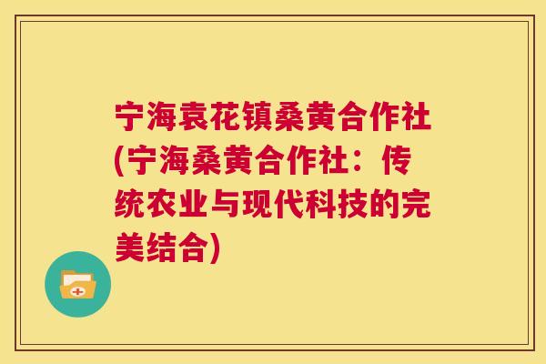 宁海袁花镇桑黄合作社(宁海桑黄合作社:传统农业与现代科技的完美结合) 宁海袁花镇桑黄合作社(宁海桑黄合作社:传统农业与现代科技的完美结合)