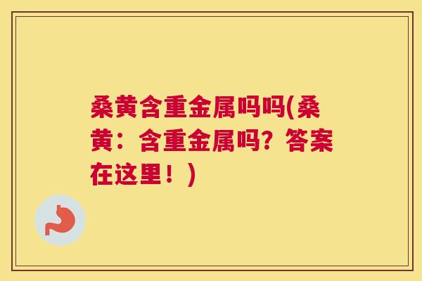 桑黄含重金属吗吗(桑黄:含重金属吗?答案在这里!) 桑黄含重金属吗吗(桑黄:含重金属吗?答案在这里!)