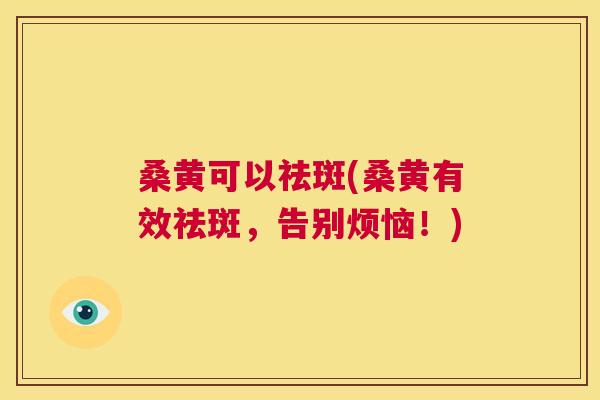 桑黄可以祛斑(桑黄有效祛斑,告别烦恼!) 桑黄可以祛斑(桑黄有效祛斑,告别烦恼!)
