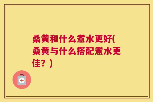 桑黄和什么煮水更好(桑黄与什么搭配煮水更佳?) 桑黄和什么煮水更好(桑黄与什么搭配煮水更佳?)