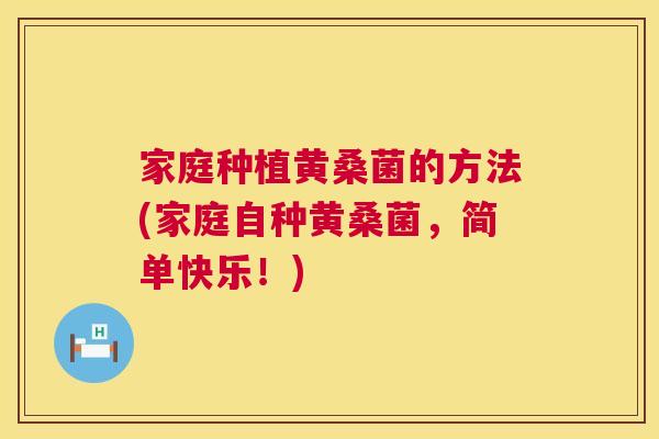 家庭种植黄桑菌的方法(家庭自种黄桑菌,简单快乐!) 家庭种植黄桑菌的方法(家庭自种黄桑菌,简单快乐!)