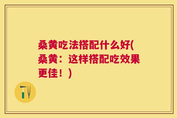 桑黄吃法搭配什么好(桑黄:这样搭配吃效果更佳!) 桑黄吃法搭配什么好(桑黄:这样搭配吃效果更佳!)