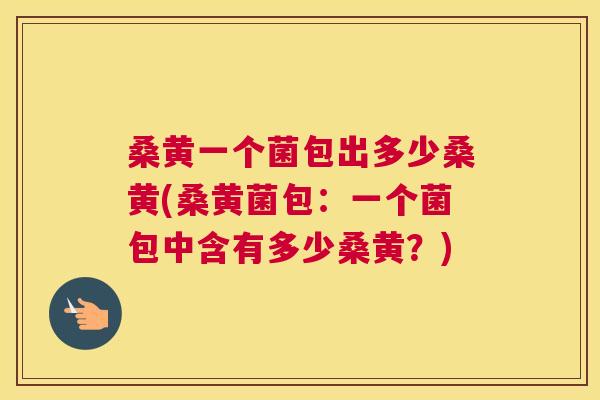 桑黄一个菌包出多少桑黄(桑黄菌包：一个菌包中含有多少桑黄？)