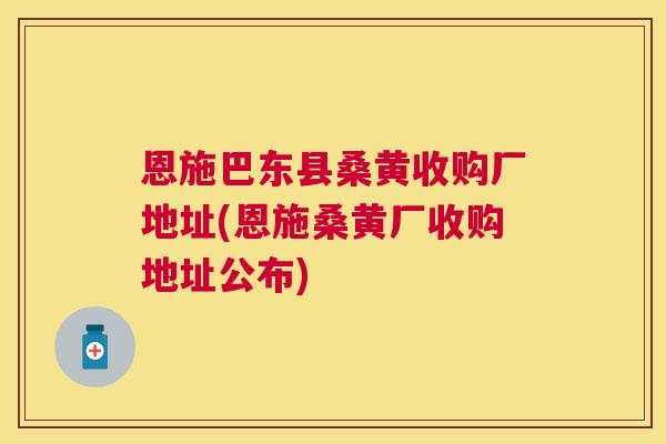 恩施巴东县桑黄收购厂地址(恩施桑黄厂收购地址公布)