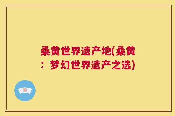 桑黄世界遗产地(桑黄:梦幻世界遗产之选) 桑黄世界遗产地(桑黄:梦幻世界遗产之选)