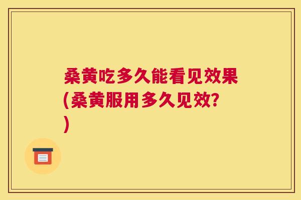 桑黄吃多久能看见效果(桑黄服用多久见效?) 桑黄吃多久能看见效果(桑黄服用多久见效?)