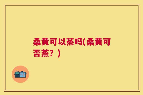 桑黄可以蒸吗(桑黄可否蒸?) 桑黄可以蒸吗(桑黄可否蒸?)