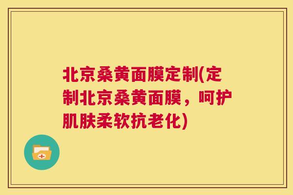 北京桑黄面膜定制(定制北京桑黄面膜,呵护柔软抗老化) 北京桑黄面膜定制(定制北京桑黄面膜,呵护柔软抗老化)