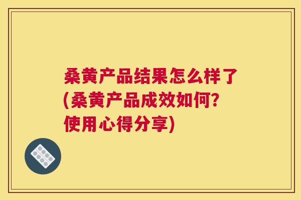 桑黄产品结果怎么样了(桑黄产品成效如何？使用心得分享)