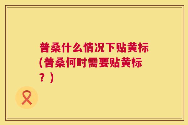 普桑什么情况下贴黄标(普桑何时需要贴黄标?) 普桑什么情况下贴黄标(普桑何时需要贴黄标?)