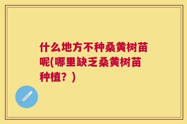 什么地方不种桑黄树苗呢(哪里缺乏桑黄树苗种植?) 什么地方不种桑黄树苗呢(哪里缺乏桑黄树苗种植?)