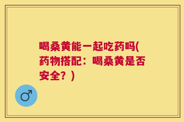 喝桑黄能一起吃药吗(搭配:喝桑黄是否安全?) 喝桑黄能一起吃药吗(搭配:喝桑黄是否安全?)