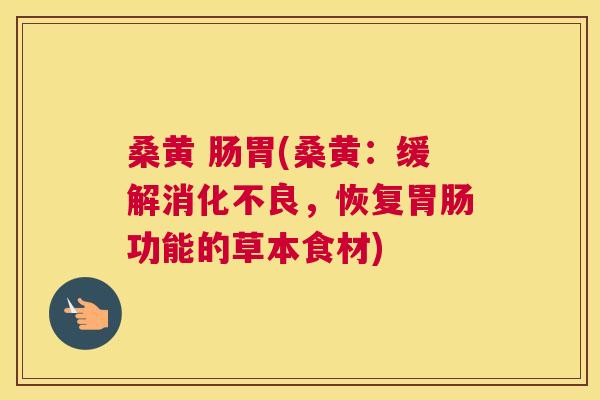 桑黄 肠胃(桑黄：缓解，恢复功能的草本食材)