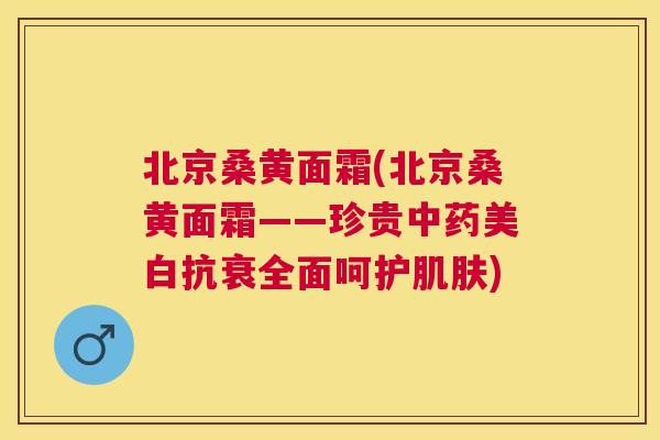 北京桑黄面霜(北京桑黄面霜——珍贵美白抗衰全面呵护) 北京桑黄面霜(北京桑黄面霜——珍贵美白抗衰全面呵护)