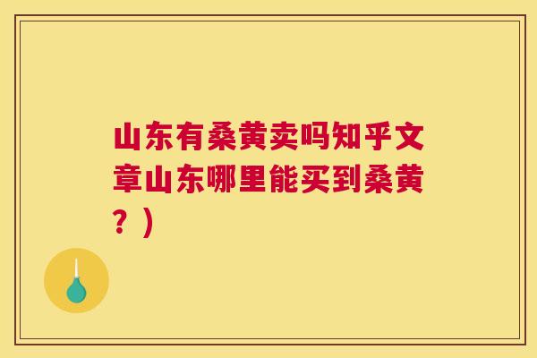 山东有桑黄卖吗知乎文章山东哪里能买到桑黄?) 山东有桑黄卖吗知乎文章山东哪里能买到桑黄?)