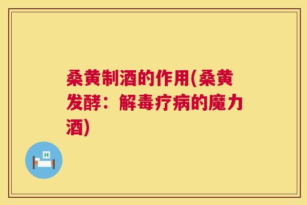 桑黄制酒的作用(桑黄发酵:疗的魔力酒) 桑黄制酒的作用(桑黄发酵:疗的魔力酒)