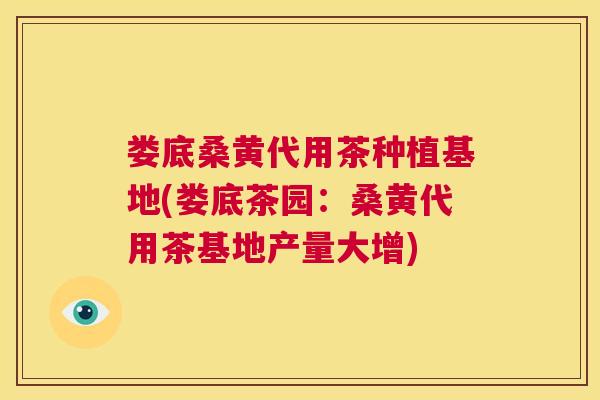 娄底桑黄代用茶种植基地(娄底茶园:桑黄代用茶基地产量大增) 娄底桑黄代用茶种植基地(娄底茶园:桑黄代用茶基地产量大增)