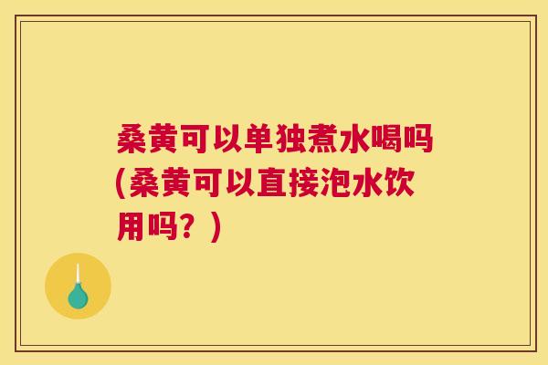 桑黄可以单独煮水喝吗(桑黄可以直接泡水饮用吗?) 桑黄可以单独煮水喝吗(桑黄可以直接泡水饮用吗?)