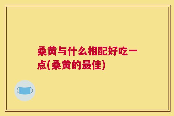 桑黄与什么相配好吃一点(桑黄的佳) 桑黄与什么相配好吃一点(桑黄的佳)