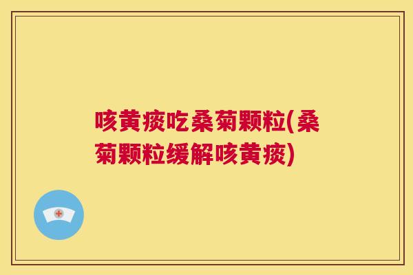 咳黄痰吃桑菊颗粒(桑菊颗粒缓解咳黄痰) 咳黄痰吃桑菊颗粒(桑菊颗粒缓解咳黄痰)