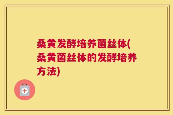 桑黄发酵培养菌丝体(桑黄菌丝体的发酵培养方法) 桑黄发酵培养菌丝体(桑黄菌丝体的发酵培养方法)