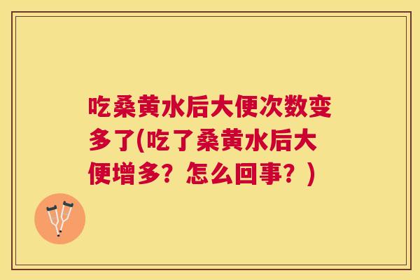 吃桑黄水后大便次数变多了(吃了桑黄水后大便增多?怎么回事?) 吃桑黄水后大便次数变多了(吃了桑黄水后大便增多?怎么回事?)
