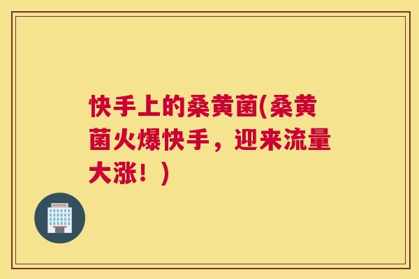 快手上的桑黄菌(桑黄菌火爆快手,迎来流量大涨!) 快手上的桑黄菌(桑黄菌火爆快手,迎来流量大涨!)