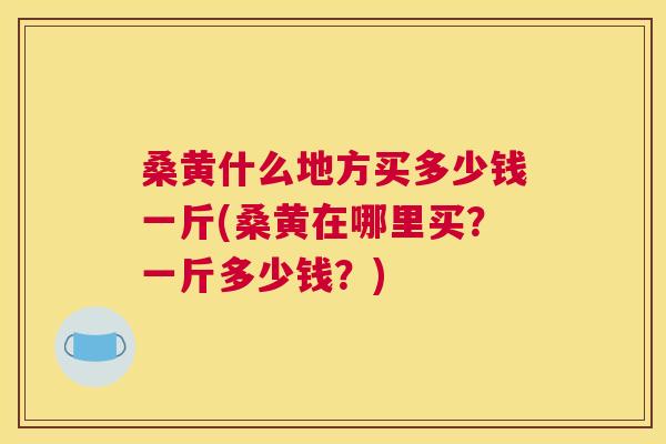 桑黄什么地方买多少钱一斤(桑黄在哪里买?一斤多少钱?) 桑黄什么地方买多少钱一斤(桑黄在哪里买?一斤多少钱?)
