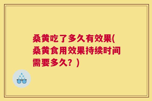 桑黄吃了多久有效果(桑黄食用效果持续时间需要多久？)