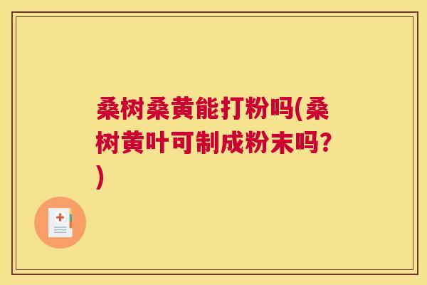 桑树桑黄能打粉吗(桑树黄叶可制成粉末吗?) 桑树桑黄能打粉吗(桑树黄叶可制成粉末吗?)