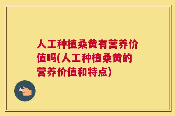 人工种植桑黄有营养价值吗(人工种植桑黄的营养价值和特点) 人工种植桑黄有营养价值吗(人工种植桑黄的营养价值和特点)