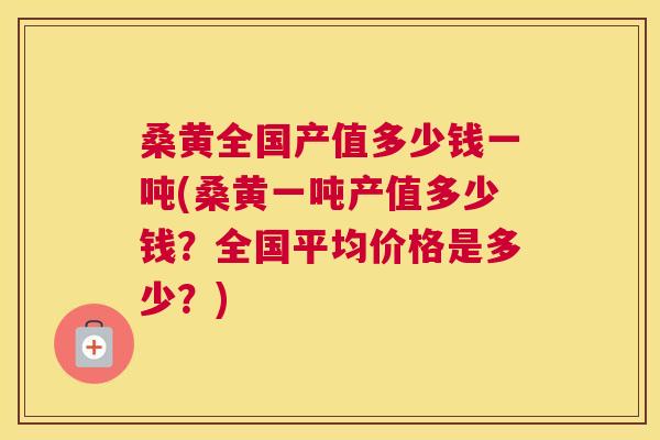 桑黄全国产值多少钱一吨(桑黄一吨产值多少钱?全国平均价格是多少?) 桑黄全国产值多少钱一吨(桑黄一吨产值多少钱?全国平均价格是多少?)