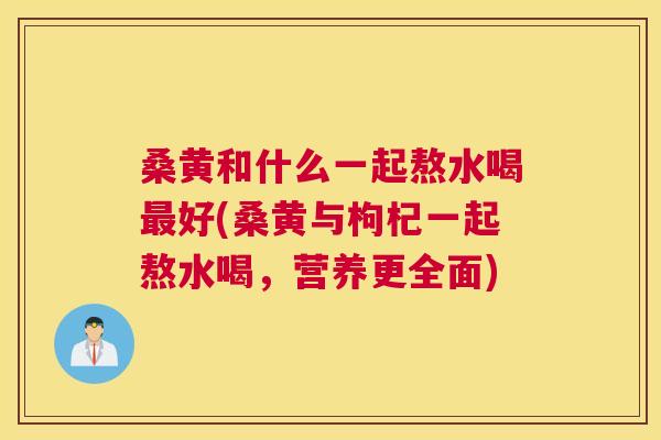 桑黄和什么一起熬水喝好(桑黄与枸杞一起熬水喝,营养更全面) 桑黄和什么一起熬水喝好(桑黄与枸杞一起熬水喝,营养更全面)
