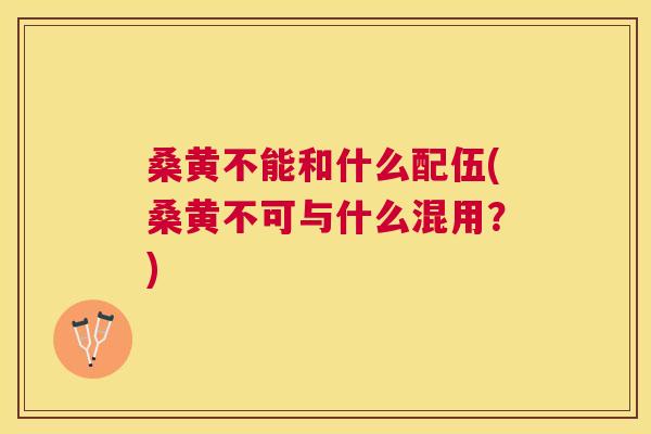 桑黄不能和什么配伍(桑黄不可与什么混用?) 桑黄不能和什么配伍(桑黄不可与什么混用?)