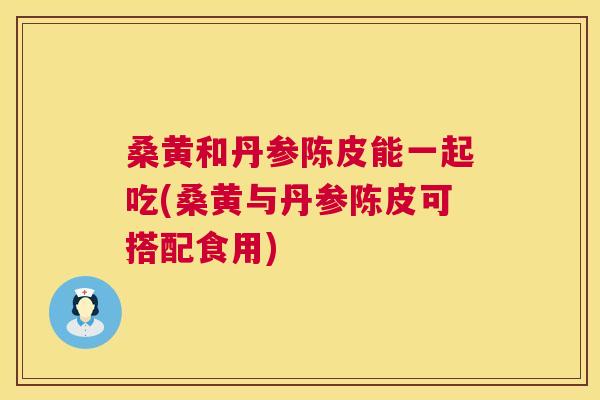桑黄和丹参陈皮能一起吃(桑黄与丹参陈皮可搭配食用) 桑黄和丹参陈皮能一起吃(桑黄与丹参陈皮可搭配食用)