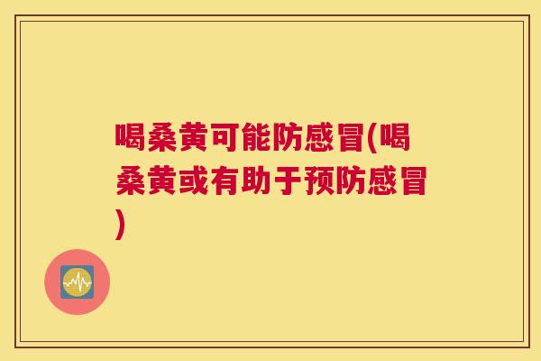 喝桑黄可能防(喝桑黄或有助于) 喝桑黄可能防(喝桑黄或有助于)
