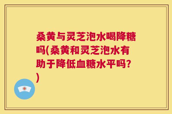 桑黄与灵芝泡水喝降糖吗(桑黄和灵芝泡水有助于降低水平吗?) 桑黄与灵芝泡水喝降糖吗(桑黄和灵芝泡水有助于降低水平吗?)