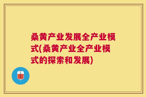 桑黄产业发展全产业模式(桑黄产业全产业模式的探索和发展) 桑黄产业发展全产业模式(桑黄产业全产业模式的探索和发展)