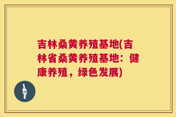 吉林桑黄养殖基地(吉林省桑黄养殖基地:健康养殖,绿色发展) 吉林桑黄养殖基地(吉林省桑黄养殖基地:健康养殖,绿色发展)