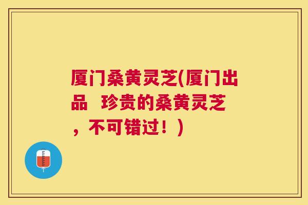 厦门桑黄灵芝(厦门出品 珍贵的桑黄灵芝,不可错过!) 厦门桑黄灵芝(厦门出品 珍贵的桑黄灵芝,不可错过!)