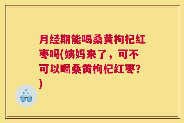期能喝桑黄枸杞红枣吗(姨妈来了,可不可以喝桑黄枸杞红枣?) 期能喝桑黄枸杞红枣吗(姨妈来了,可不可以喝桑黄枸杞红枣?)