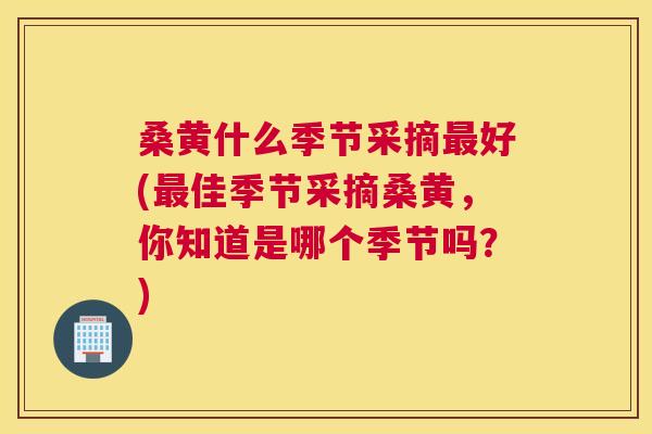 桑黄什么季节采摘好(佳季节采摘桑黄,你知道是哪个季节吗?) 桑黄什么季节采摘好(佳季节采摘桑黄,你知道是哪个季节吗?)