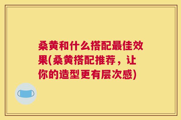 桑黄和什么搭配佳效果(桑黄搭配推荐,让你的造型更有层次感) 桑黄和什么搭配佳效果(桑黄搭配推荐,让你的造型更有层次感)