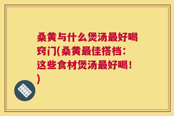 桑黄与什么煲汤好喝窍门(桑黄佳搭档:这些食材煲汤好喝!) 桑黄与什么煲汤好喝窍门(桑黄佳搭档:这些食材煲汤好喝!)