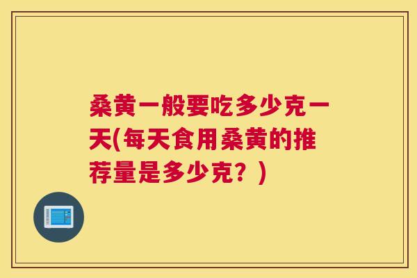 桑黄一般要吃多少克一天(每天食用桑黄的推荐量是多少克?) 桑黄一般要吃多少克一天(每天食用桑黄的推荐量是多少克?)