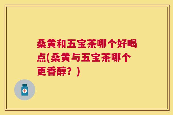 桑黄和五宝茶哪个好喝点(桑黄与五宝茶哪个更香醇?) 桑黄和五宝茶哪个好喝点(桑黄与五宝茶哪个更香醇?)