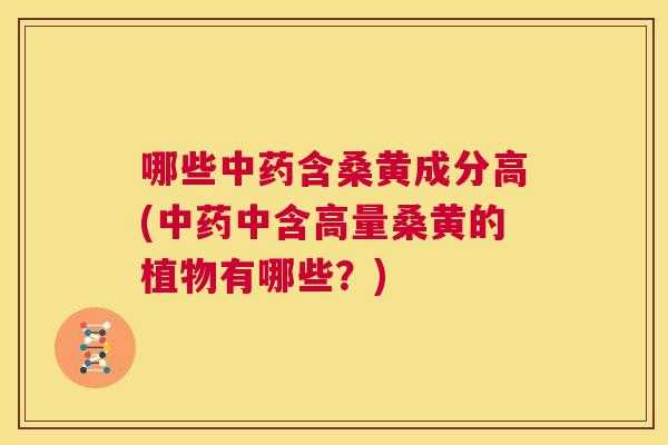 哪些含桑黄成分高(中含高量桑黄的植物有哪些?) 哪些含桑黄成分高(中含高量桑黄的植物有哪些?)