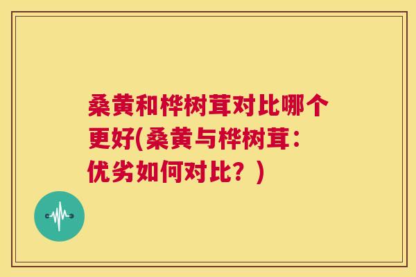 桑黄和桦树茸对比哪个更好(桑黄与桦树茸:优劣如何对比?) 桑黄和桦树茸对比哪个更好(桑黄与桦树茸:优劣如何对比?)